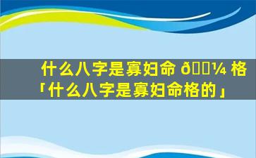 什么八字是寡妇命 🐼 格「什么八字是寡妇命格的」